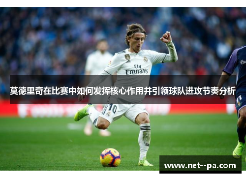 莫德里奇在比赛中如何发挥核心作用并引领球队进攻节奏分析