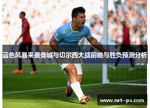 蓝色风暴来袭曼城与切尔西大战前瞻与胜负预测分析 蓝色风暴来袭曼城与切尔西大战前瞻与胜负预测分析