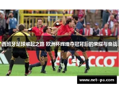 西班牙足球崛起之路 欧洲杯辉煌夺冠背后的荣耀与奋战 西班牙足球崛起之路 欧洲杯辉煌夺冠背后的荣耀与奋战