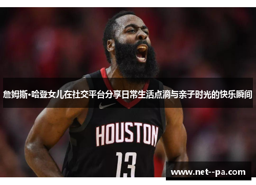 詹姆斯·哈登女儿在社交平台分享日常生活点滴与亲子时光的快乐瞬间 詹姆斯·哈登女儿在社交平台分享日常生活点滴与亲子时光的快乐瞬间