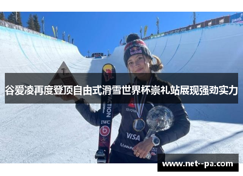 谷爱凌再度登顶自由式滑雪世界杯崇礼站展现强劲实力