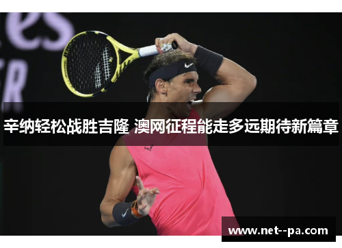 辛纳轻松战胜吉隆 澳网征程能走多远期待新篇章