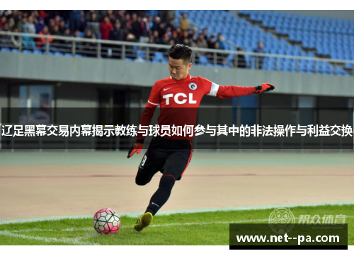 辽足黑幕交易内幕揭示教练与球员如何参与其中的非法操作与利益交换 辽足黑幕交易内幕揭示教练与球员如何参与其中的非法操作与利益交换