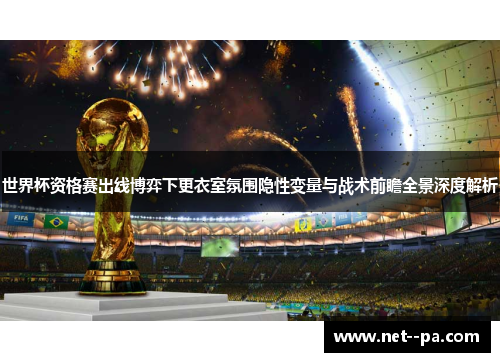 世界杯资格赛出线博弈下更衣室氛围隐性变量与战术前瞻全景深度解析