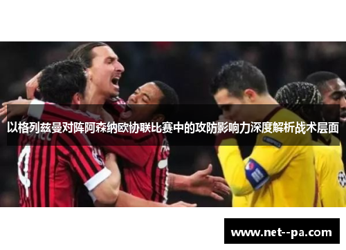以格列兹曼对阵阿森纳欧协联比赛中的攻防影响力深度解析战术层面 以格列兹曼对阵阿森纳欧协联比赛中的攻防影响力深度解析战术层面