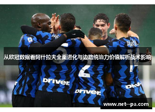 从欧冠数据看阿什拉夫全面进化与边路统治力价值解析战术影响