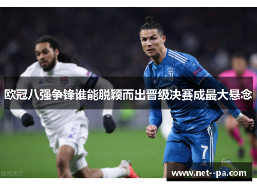 欧冠八强争锋谁能脱颖而出晋级决赛成最大悬念 欧冠八强争锋谁能脱颖而出晋级决赛成最大悬念