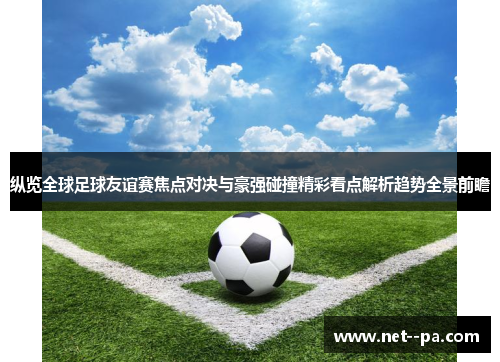 纵览全球足球友谊赛焦点对决与豪强碰撞精彩看点解析趋势全景前瞻