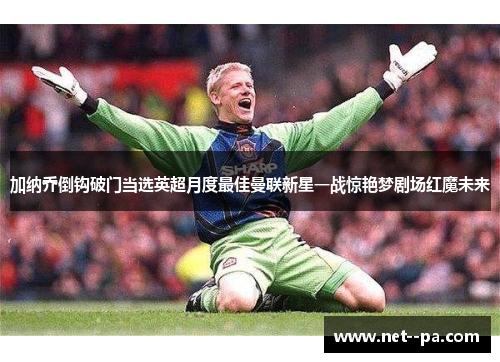 加纳乔倒钩破门当选英超月度最佳曼联新星一战惊艳梦剧场红魔未来