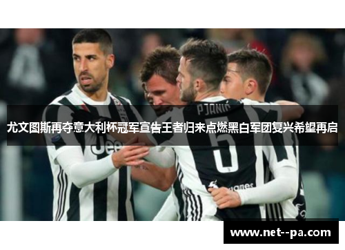 尤文图斯再夺意大利杯冠军宣告王者归来点燃黑白军团复兴希望再启