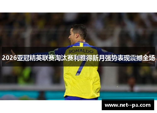 2026亚冠精英联赛淘汰赛利雅得新月强势表现震撼全场