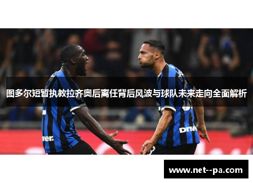 图多尔短暂执教拉齐奥后离任背后风波与球队未来走向全面解析