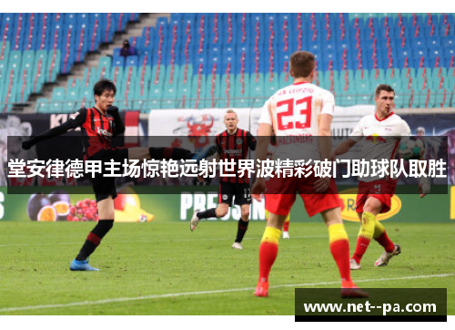 堂安律德甲主场惊艳远射世界波精彩破门助球队取胜
