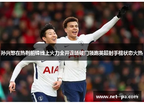 孙兴慜在热刺前锋线上火力全开连场破门领跑英超射手榜状态火热
