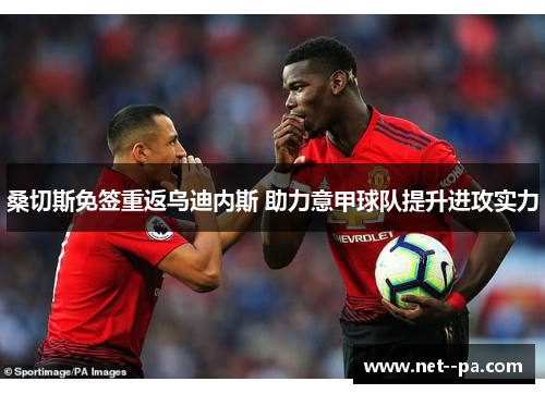 桑切斯免签重返乌迪内斯 助力意甲球队提升进攻实力 桑切斯免签重返乌迪内斯 助力意甲球队提升进攻实力