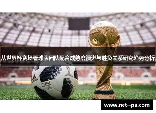 从世界杯赛场看球队团队配合成熟度演进与胜负关系研究趋势分析 从世界杯赛场看球队团队配合成熟度演进与胜负关系研究趋势分析