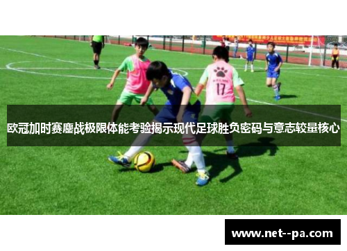 欧冠加时赛鏖战极限体能考验揭示现代足球胜负密码与意志较量核心 欧冠加时赛鏖战极限体能考验揭示现代足球胜负密码与意志较量核心