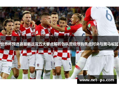 世界杯预选赛最新战况五大要点解析各队晋级形势焦点对决与黑马崛起 世界杯预选赛最新战况五大要点解析各队晋级形势焦点对决与黑马崛起
