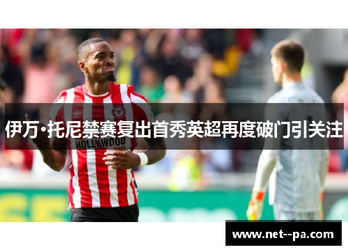 伊万·托尼禁赛复出首秀英超再度破门引关注