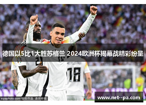 德国以5比1大胜苏格兰 2024欧洲杯揭幕战精彩纷呈 德国以5比1大胜苏格兰 2024欧洲杯揭幕战精彩纷呈