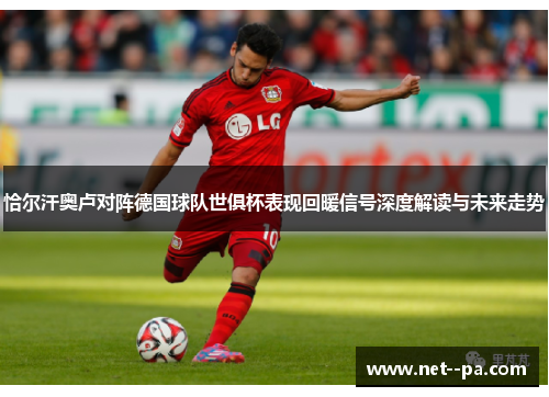 恰尔汗奥卢对阵德国球队世俱杯表现回暖信号深度解读与未来走势 恰尔汗奥卢对阵德国球队世俱杯表现回暖信号深度解读与未来走势
