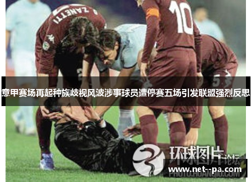 意甲赛场再起种族歧视风波涉事球员遭停赛五场引发联盟强烈反思 意甲赛场再起种族歧视风波涉事球员遭停赛五场引发联盟强烈反思