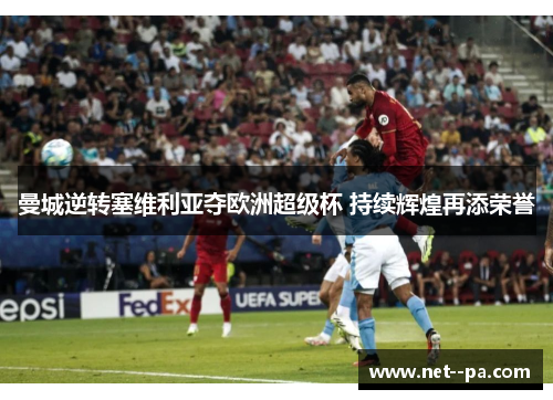 曼城逆转塞维利亚夺欧洲超级杯 持续辉煌再添荣誉 曼城逆转塞维利亚夺欧洲超级杯 持续辉煌再添荣誉