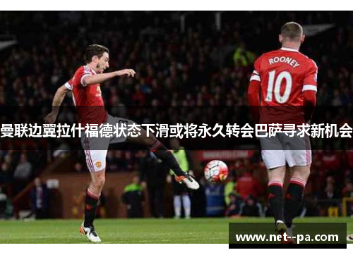 曼联边翼拉什福德状态下滑或将永久转会巴萨寻求新机会 曼联边翼拉什福德状态下滑或将永久转会巴萨寻求新机会