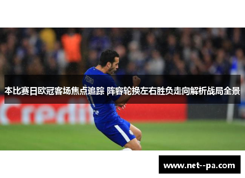 本比赛日欧冠客场焦点追踪 阵容轮换左右胜负走向解析战局全景 本比赛日欧冠客场焦点追踪 阵容轮换左右胜负走向解析战局全景
