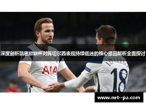 深度剖析凯恩欧联杯对阵切尔西表现持续低迷的核心原因解析全面探讨 深度剖析凯恩欧联杯对阵切尔西表现持续低迷的核心原因解析全面探讨