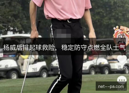 杨威后排起球救险，稳定防守点燃全队士气